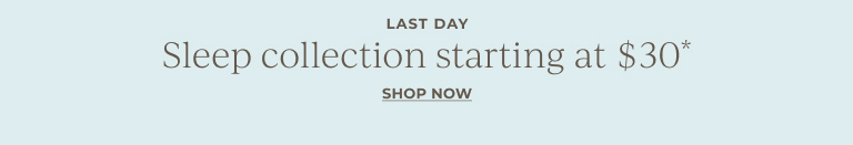 Last day. Sleep collection starting at $30*. Shop now.