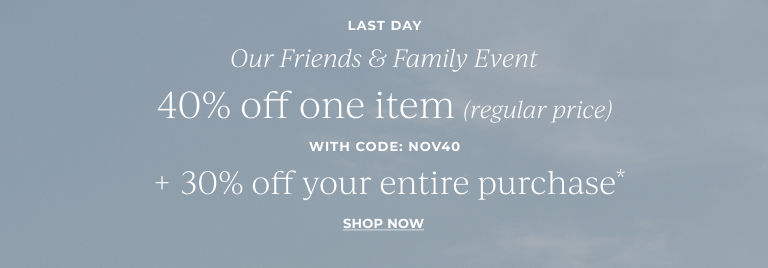 Last Day: Our Friends & Family Event just got better- 40% off one item (regular price)* with code: NOV40  + 30% off everything else*  Shop now