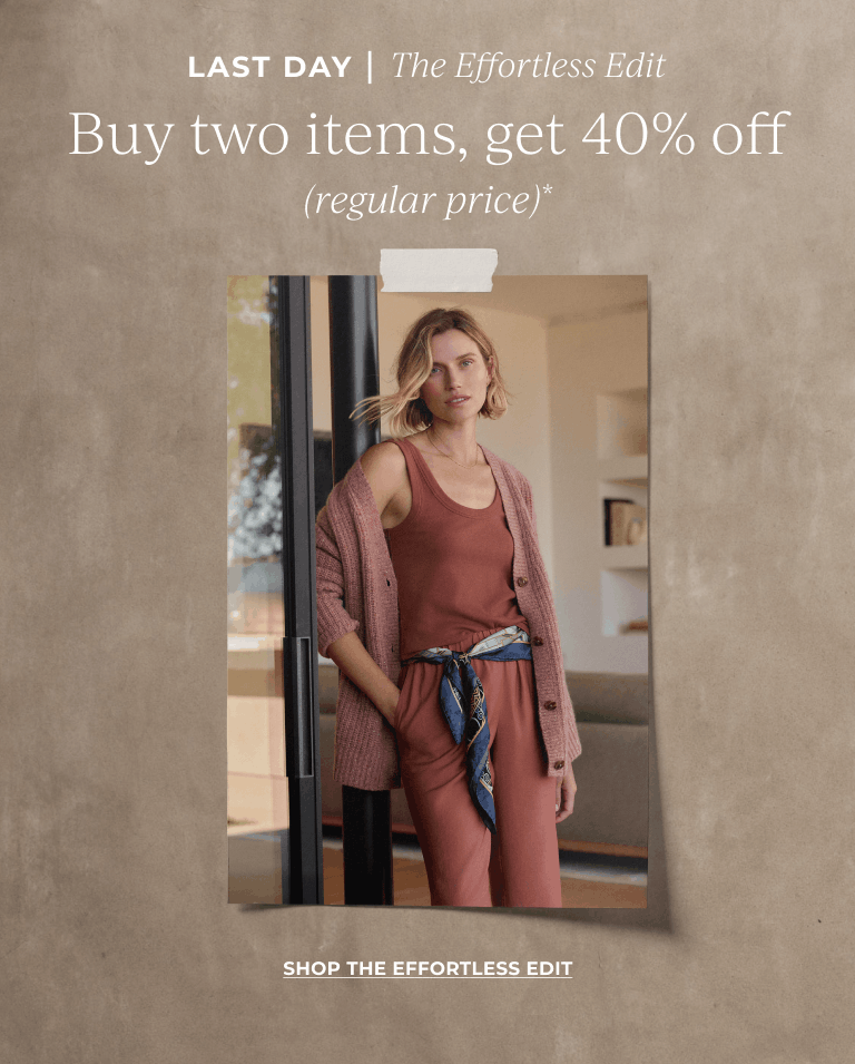 Last Day! The Effortless Edit: Buy two items, get 40% off (regular price)* Shop The Effortless Edit. 