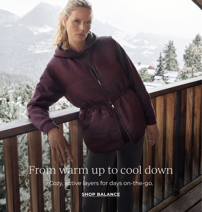 From warm up to cool down. Cozy, active layers for days on-the-go. Shop balance