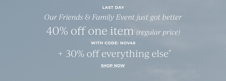 Last Day: Our Friends & Family Event just got better- 40% off one item (regular price)* with code: NOV40  + 30% off everything else*  Shop now