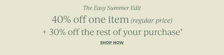 The easy summer edit. 40% off one regular price item + 30% off the rest of your purchase*. Shop now.