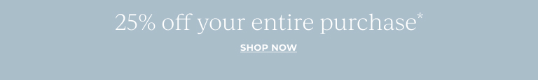 25% Off Your Entire Purchase* Shop Now!