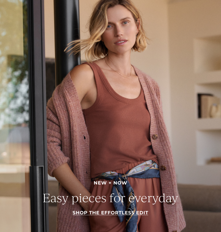 NEW + NOW: Easy pieces for everyday. SHOP THE EFFORTLESS EDIT