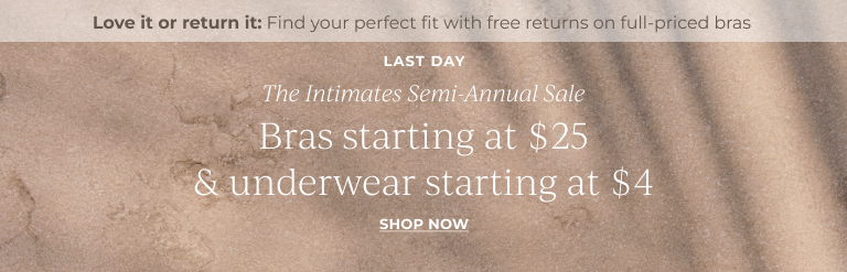 Last day. The intimates semi-annual sale. Bras starting at $25 & underwear starting at $4. Love it or return it: Find your perfect fit with free returns on full-price bras. Shop now.