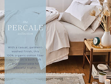 The Percale collection. With a casual, garment-washed finish, this 100% organic cotton fiber collection is both soft and breathable for peaceful nights.