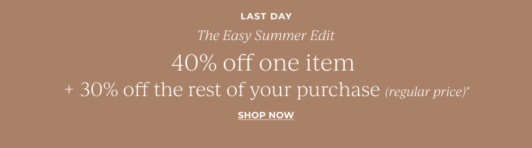 Last day. The easy summer edit. 40% off one item + 30% off the rest of your regular price purchase*. Shop now.