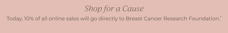 Shop for a Cause Today, 10% of all online sales will go directly to Breast Cancer Research Foundation.*