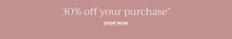 30% off your purchase.* Shop now.