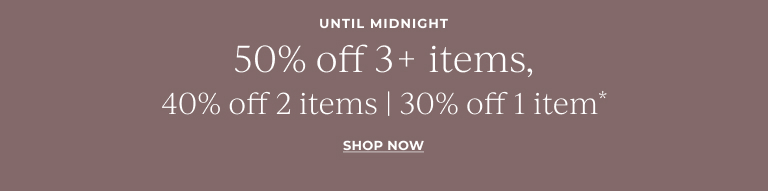 UNTIL MIDNIGHT: 50% off 3+ items | 40% off 2 items | 30% off 1 item* SHOP NOW