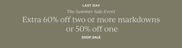 Last day. The summer sale event. Extra 30% off two or more markdowns or 50% off one. Shop sale.