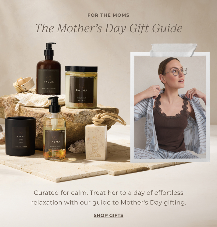 For the moms. The Mother's Day Gift Guide. Curated for calm. Treat her to a day of effortless relaxation with our guide to Mother's Day gifting. Shop gifts.