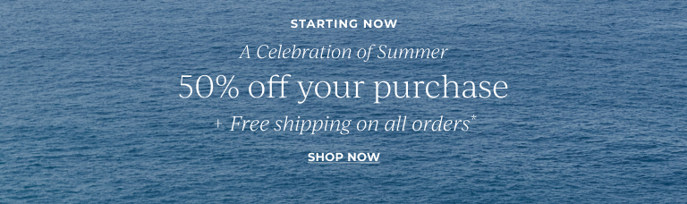 Starting now. A celebration of summer. 50% off your purchase + free shipping on all orders.* Shop now.