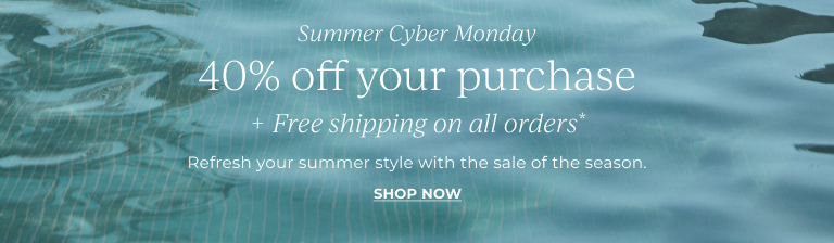 Summer Cyber Monday. Free shipping on all orders.* 40% off your purchase.* Refresh your summer style with the sale of the season.  Shop now.