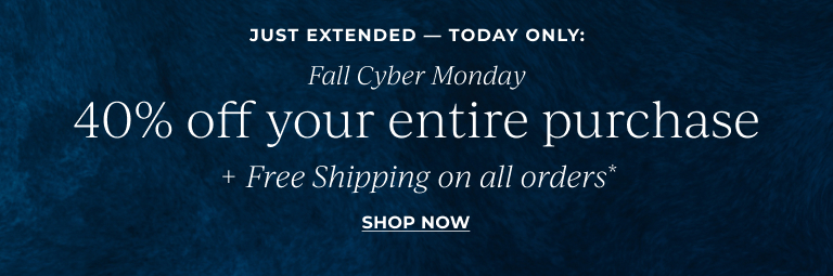 JUST EXTENDED — TODAY ONLY: Fall Cyber Monday: 40% off your entire purchase. Free Shipping on all orders* Shop Now!