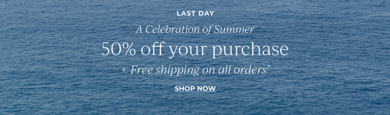 Last day. A celebration of summer. 50% off your purchase + free shipping on all orders.* Shop now.