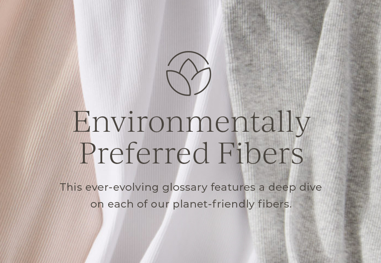 Environmentally preferred fibers. This ever-evolving glossary features a deep dive on each of our planet-friendly fibers.