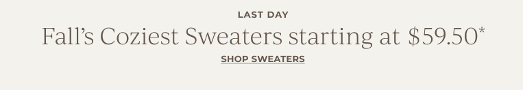 Last Day: Fall’s Coziest Sweaters starting at $59.50*  Shop sweaters