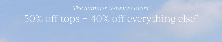 The Summer Getaway Event. 50% off tops + 40% off everything else.*